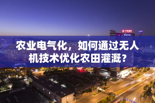 农业电气化，如何通过无人机技术优化农田灌溉？
