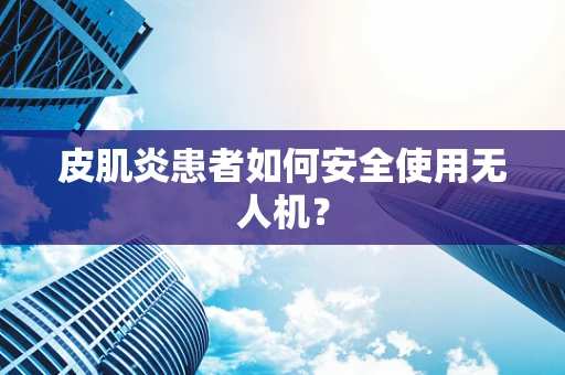 皮肌炎患者如何安全使用无人机？