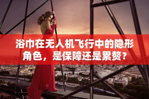 浴巾在无人机飞行中的隐形角色，是保障还是累赘？