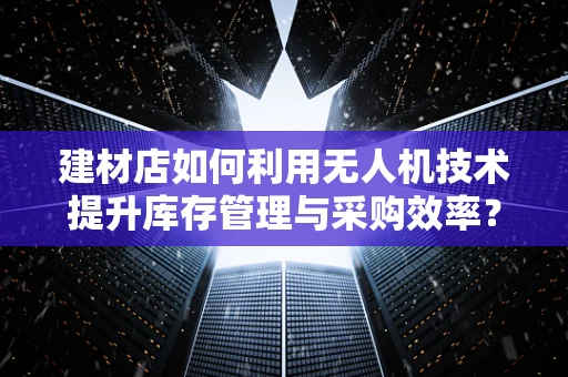 建材店如何利用无人机技术提升库存管理与采购效率？