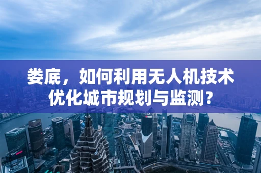 娄底，如何利用无人机技术优化城市规划与监测？