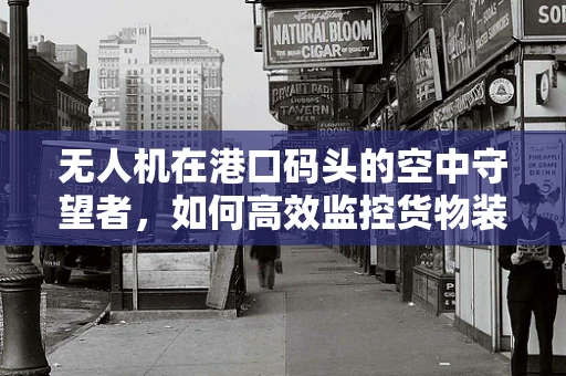 无人机在港口码头的空中守望者，如何高效监控货物装卸？