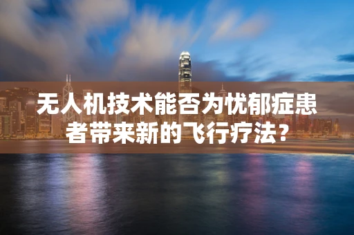 无人机技术能否为忧郁症患者带来新的飞行疗法？