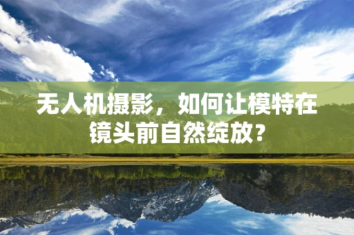 无人机摄影，如何让模特在镜头前自然绽放？