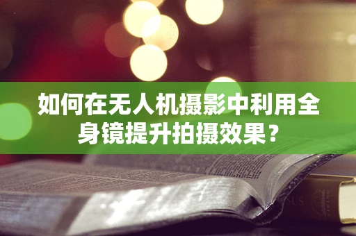 如何在无人机摄影中利用全身镜提升拍摄效果？