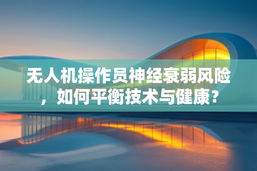 无人机操作员神经衰弱风险，如何平衡技术与健康？