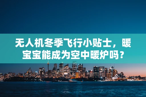 无人机冬季飞行小贴士，暖宝宝能成为空中暖炉吗？