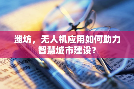 潍坊，无人机应用如何助力智慧城市建设？