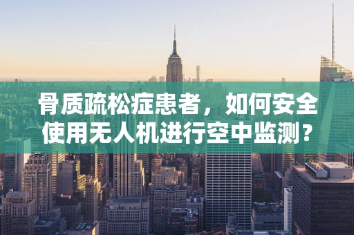 骨质疏松症患者，如何安全使用无人机进行空中监测？