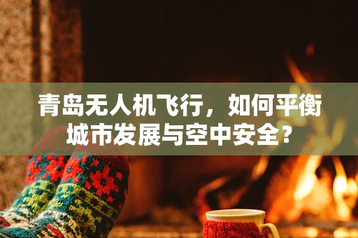 青岛无人机飞行，如何平衡城市发展与空中安全？