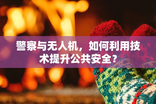 警察与无人机，如何利用技术提升公共安全？