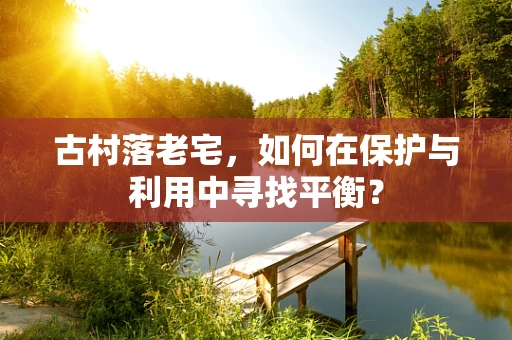 古村落老宅，如何在保护与利用中寻找平衡？