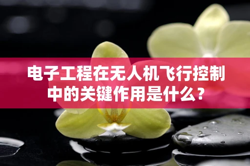 电子工程在无人机飞行控制中的关键作用是什么？