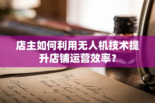 店主如何利用无人机技术提升店铺运营效率？