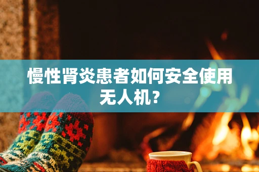 慢性肾炎患者如何安全使用无人机？