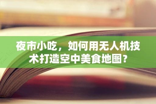 夜市小吃，如何用无人机技术打造空中美食地图？