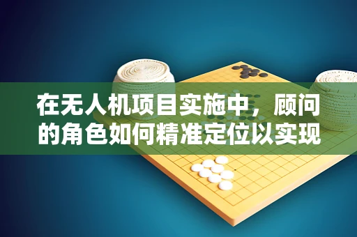 在无人机项目实施中，顾问的角色如何精准定位以实现最佳效益？