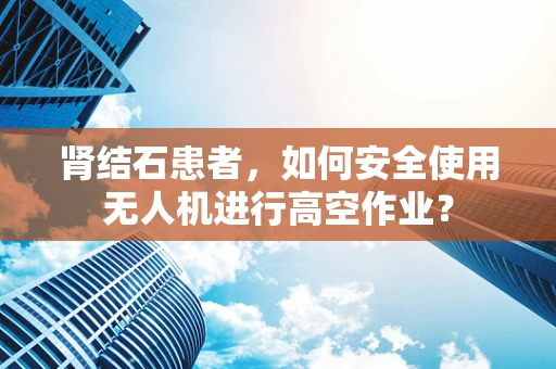肾结石患者，如何安全使用无人机进行高空作业？