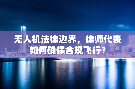 无人机法律边界，律师代表如何确保合规飞行？