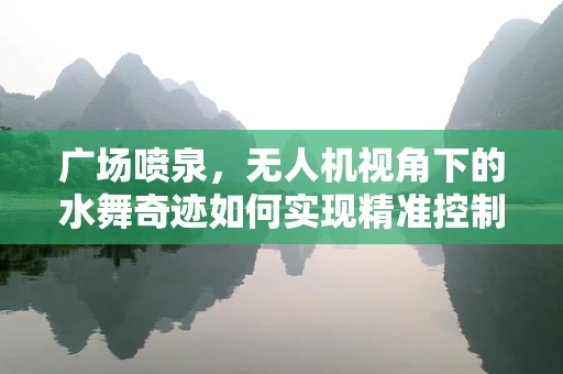 广场喷泉，无人机视角下的水舞奇迹如何实现精准控制？