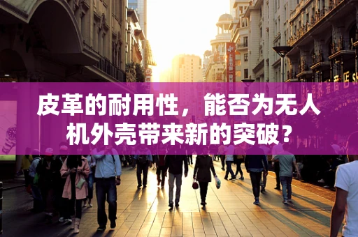 皮革的耐用性，能否为无人机外壳带来新的突破？