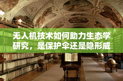 无人机技术如何助力生态学研究，是保护伞还是隐形威胁？