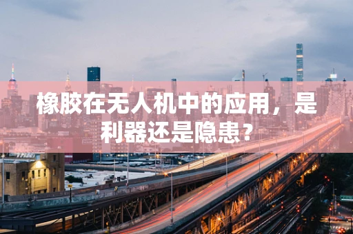 橡胶在无人机中的应用，是利器还是隐患？