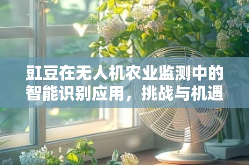 豇豆在无人机农业监测中的智能识别应用，挑战与机遇？