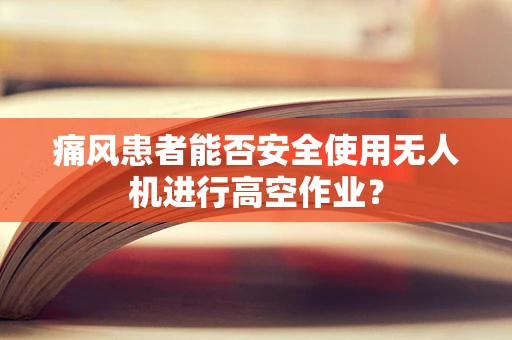 痛风患者能否安全使用无人机进行高空作业？