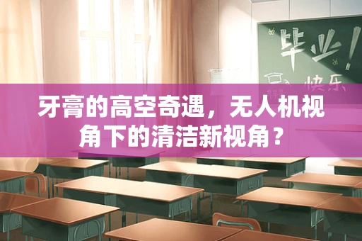 牙膏的高空奇遇，无人机视角下的清洁新视角？