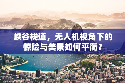 峡谷栈道，无人机视角下的惊险与美景如何平衡？