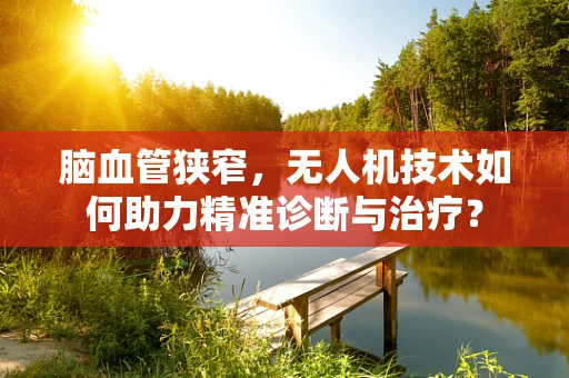 脑血管狭窄，无人机技术如何助力精准诊断与治疗？