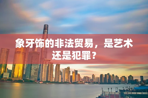 象牙饰的非法贸易，是艺术还是犯罪？