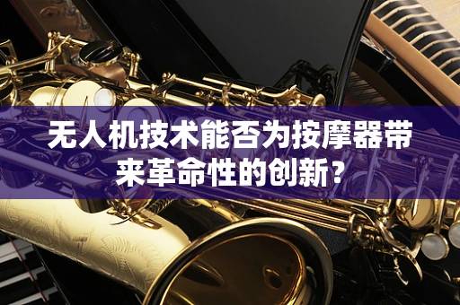 无人机技术能否为按摩器带来革命性的创新？