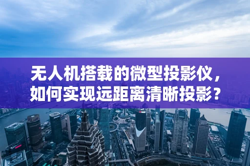 无人机搭载的微型投影仪，如何实现远距离清晰投影？