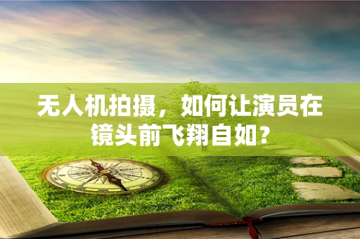 无人机拍摄，如何让演员在镜头前飞翔自如？