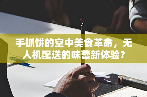手抓饼的空中美食革命，无人机配送的味蕾新体验？