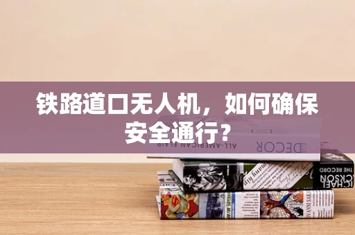 铁路道口无人机，如何确保安全通行？
