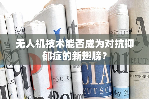 无人机技术能否成为对抗抑郁症的新翅膀？
