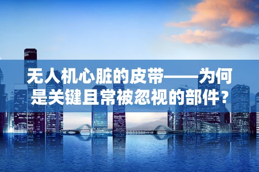 无人机心脏的皮带——为何是关键且常被忽视的部件？