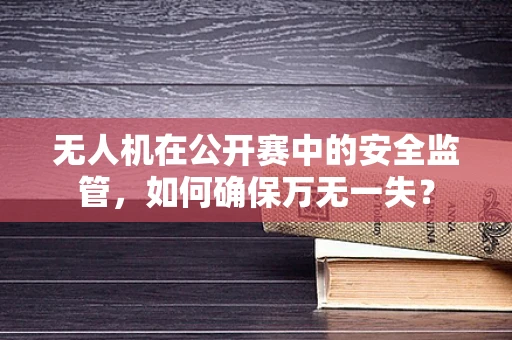 无人机在公开赛中的安全监管，如何确保万无一失？
