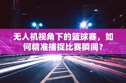 无人机视角下的篮球赛，如何精准捕捉比赛瞬间？