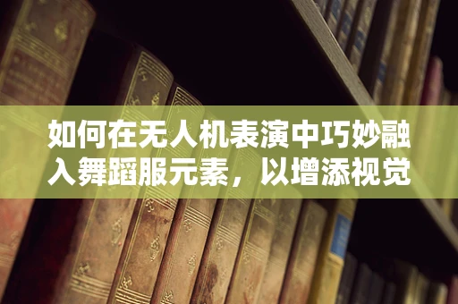 如何在无人机表演中巧妙融入舞蹈服元素，以增添视觉盛宴的魅力？