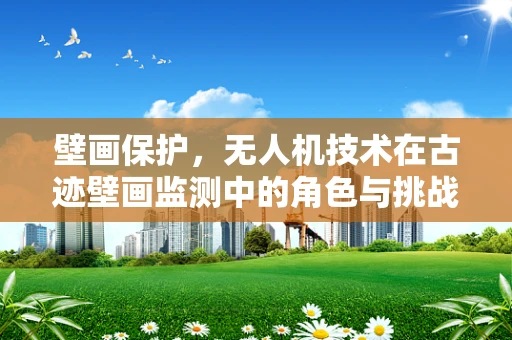壁画保护，无人机技术在古迹壁画监测中的角色与挑战？