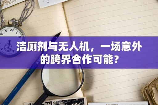 洁厕剂与无人机，一场意外的跨界合作可能？