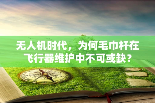 无人机时代，为何毛巾杆在飞行器维护中不可或缺？