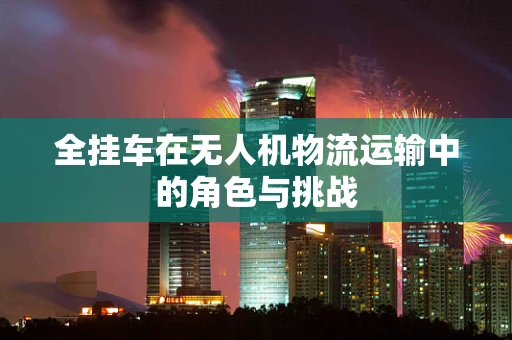全挂车在无人机物流运输中的角色与挑战