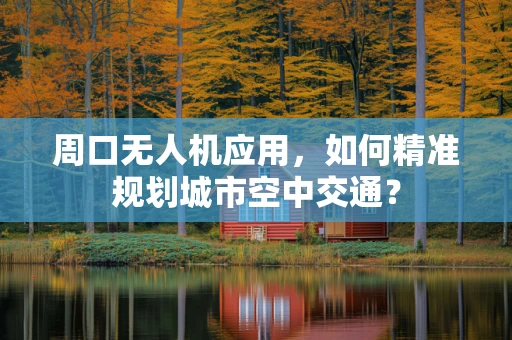周口无人机应用，如何精准规划城市空中交通？
