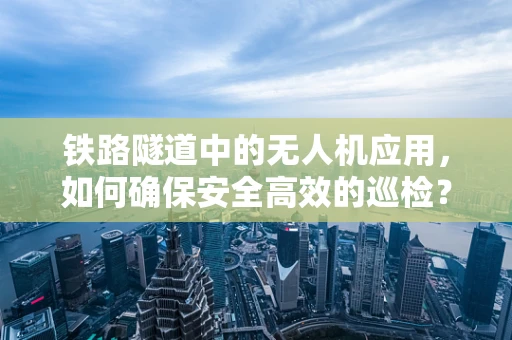 铁路隧道中的无人机应用，如何确保安全高效的巡检？