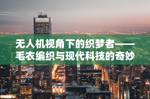 无人机视角下的织梦者——毛衣编织与现代科技的奇妙碰撞
